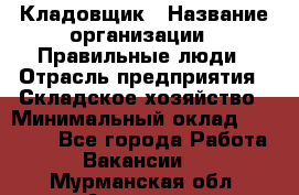 Кладовщик › Название организации ­ Правильные люди › Отрасль предприятия ­ Складское хозяйство › Минимальный оклад ­ 30 000 - Все города Работа » Вакансии   . Мурманская обл.,Апатиты г.